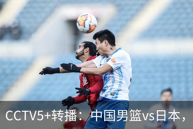 CCTV5+转播：中国男篮vs日本，亚运历史战绩5-1，进决赛或遇韩国